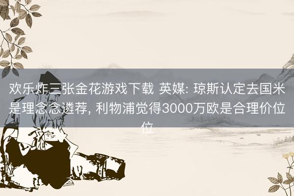 欢乐炸三张金花游戏下载 英媒: 琼斯认定去国米是理念念遴荐， 利物浦觉得3000万欧是合理价位