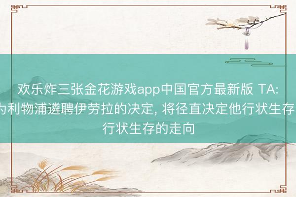 欢乐炸三张金花游戏app中国官方最新版 TA: 休斯为利物浦遴聘伊劳拉的决定, 将径直决定他行状生存的走向