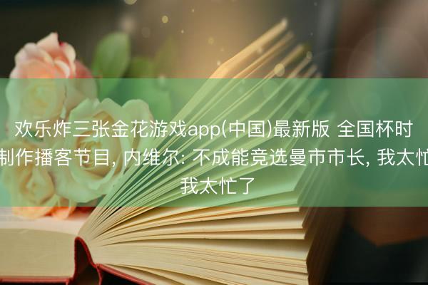 欢乐炸三张金花游戏app(中国)最新版 全国杯时间制作播客节目， 内维尔: 不成能竞选曼市市长， 我太忙了