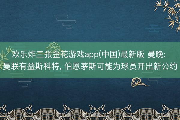 欢乐炸三张金花游戏app(中国)最新版 曼晚: 曼联有益斯科特， 伯恩茅斯可能为球员开出新公约