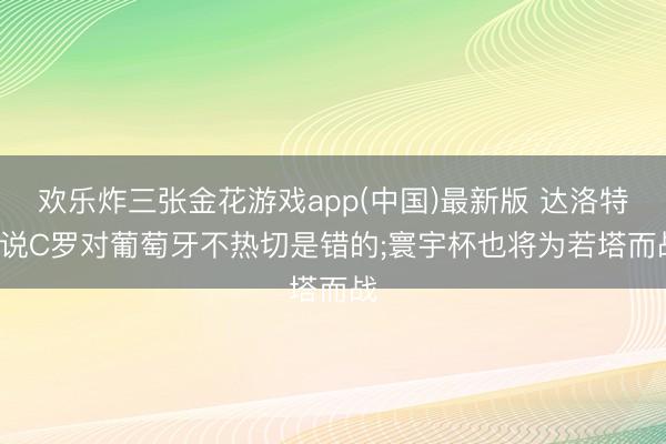 欢乐炸三张金花游戏app(中国)最新版 达洛特: 说C罗对葡萄牙不热切是错的;寰宇杯也将为若塔而战