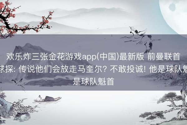 欢乐炸三张金花游戏app(中国)最新版 前曼联首席球探: 传说他们会放走马奎尔? 不敢投诚! 他是球队魁首