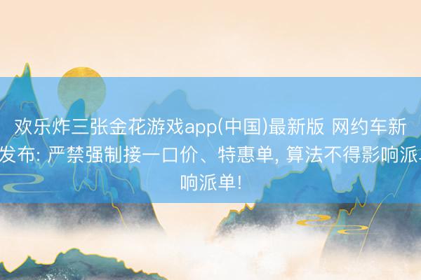 欢乐炸三张金花游戏app(中国)最新版 网约车新规发布: 严禁强制接一口价、特惠单, 算法不得影响派单!