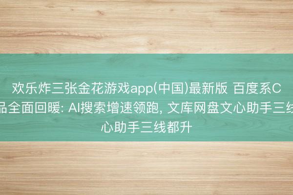 欢乐炸三张金花游戏app(中国)最新版 百度系C端居品全面回暖: AI搜索增速领跑， 文库网盘文心助手三线都升