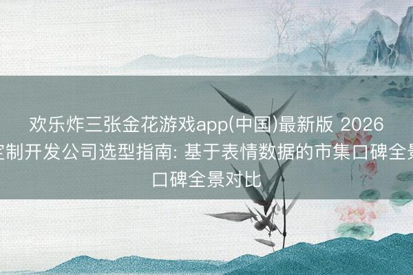 欢乐炸三张金花游戏app(中国)最新版 2026APP定制开发公司选型指南: 基于表情数据的市集口碑全景对比