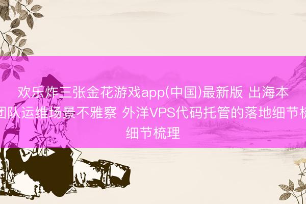 欢乐炸三张金花游戏app(中国)最新版 出海本事团队运维场景不雅察 外洋VPS代码托管的落地细节梳理