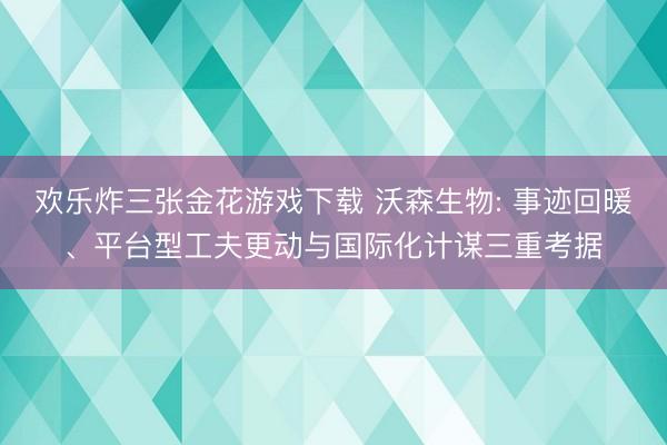 欢乐炸三张金花游戏下载 沃森生物: 事迹回暖、平台型工夫更动与国际化计谋三重考据