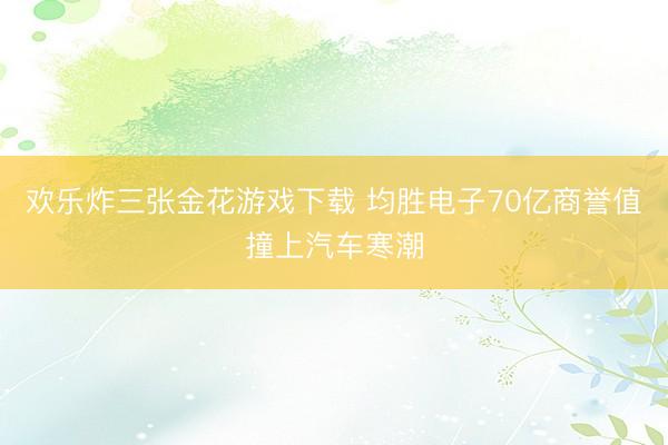 欢乐炸三张金花游戏下载 均胜电子70亿商誉值撞上汽车寒潮