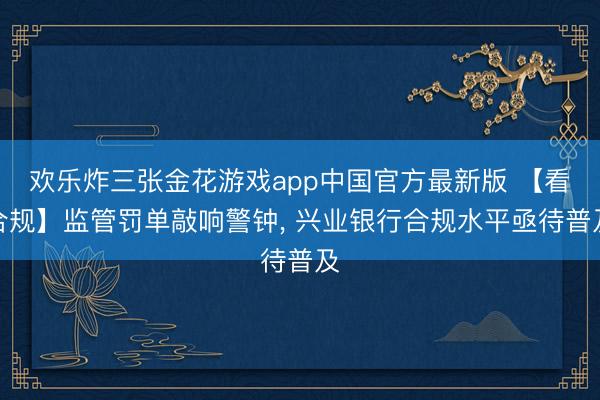 欢乐炸三张金花游戏app中国官方最新版 【看合规】监管罚单敲响警钟, 兴业银行合规水平亟待普及