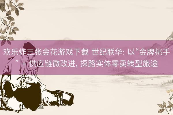 欢乐炸三张金花游戏下载 世纪联华: 以“金牌挑手” + 供应链微改进， 探路实体零卖转型旅途
