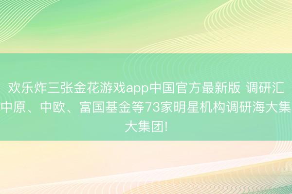 欢乐炸三张金花游戏app中国官方最新版 调研汇总|中原、中欧、富国基金等73家明星机构调研海大集团!