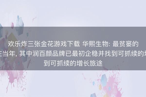 欢乐炸三张金花游戏下载 华熙生物: 最贫窭的阶段正在当年， 其中润百颜品牌已最初企稳并找到可抓续的增长旅途