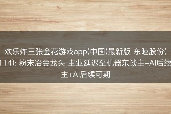 欢乐炸三张金花游戏app(中国)最新版 东睦股份(600114): 粉末冶金龙头 主业延迟至机器东谈主+AI后续可期
