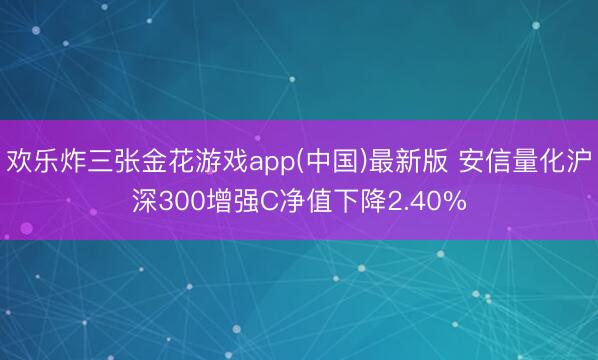 欢乐炸三张金花游戏app(中国)最新版 安信量化沪深300增强C净值下降2.40%