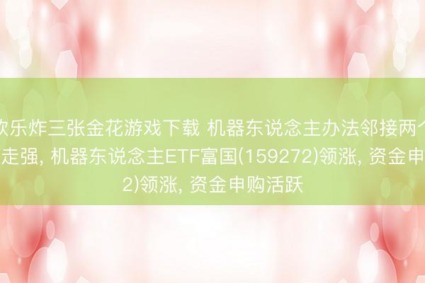 欢乐炸三张金花游戏下载 机器东说念主办法邻接两个交游日走强,