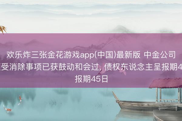 欢乐炸三张金花游戏app(中国)最新版 中金公司: 领受消除事项已获鼓动和会过, 债权东说念主呈报期45日