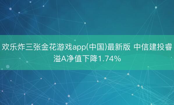 欢乐炸三张金花游戏app(中国)最新版 中信建投睿溢A净值下降1.74%