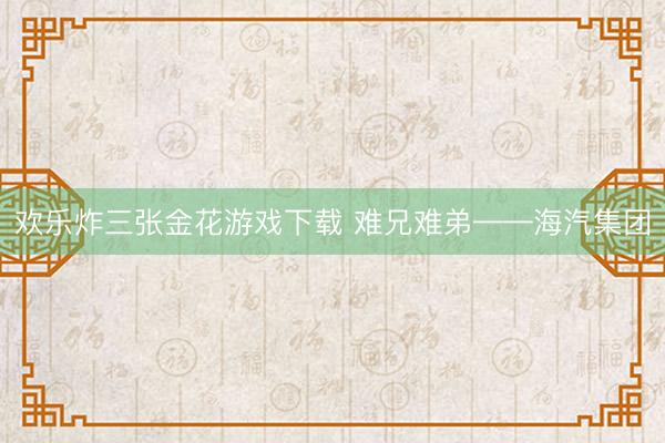 欢乐炸三张金花游戏下载 难兄难弟——海汽集团