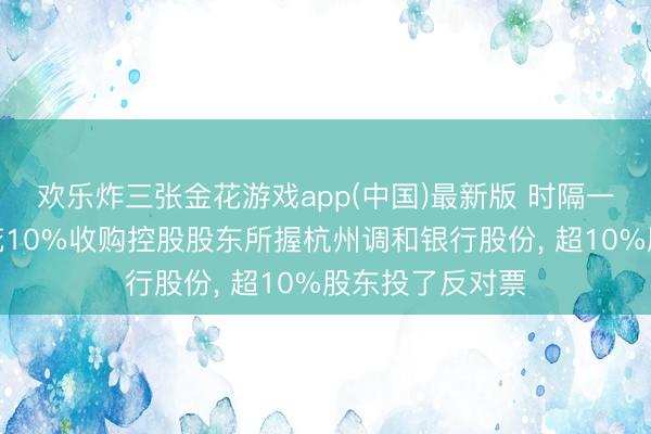 欢乐炸三张金花游戏app(中国)最新版 时隔一年浙江东方多花10%收购控股股东所握杭州调和银行股份, 超10%股东投了反对票