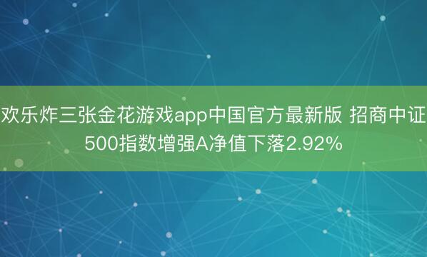 欢乐炸三张金花游戏app中国官方最新版 招商中证500指数增强A净值下落2.92%