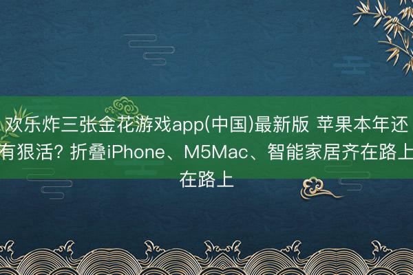 欢乐炸三张金花游戏app(中国)最新版 苹果本年还有狠活? 折叠iPhone、M5Mac、智能家居齐在路上