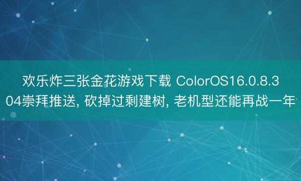 欢乐炸三张金花游戏下载 ColorOS16.0.8.304崇拜推送， 砍掉过剩建树， 老机型还能再战一年