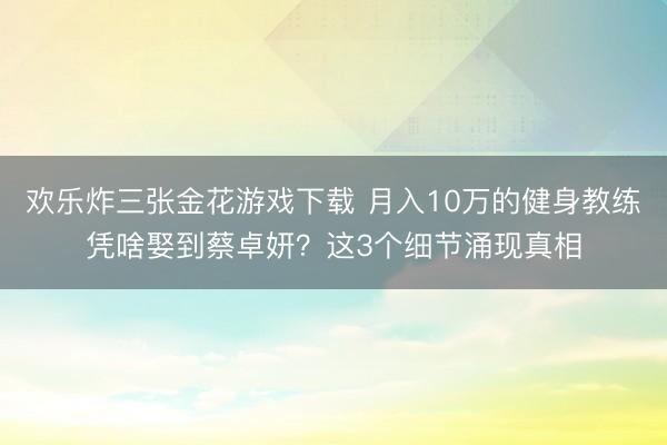 欢乐炸三张金花游戏下载 月入10万的健身教练凭啥娶到蔡卓妍？这3个细节涌现真相