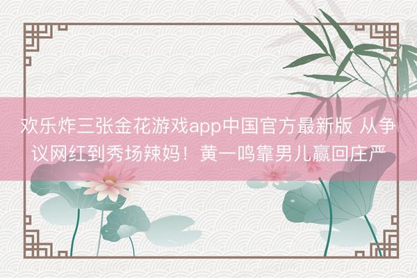 欢乐炸三张金花游戏app中国官方最新版 从争议网红到秀场辣妈！黄一鸣靠男儿赢回庄严