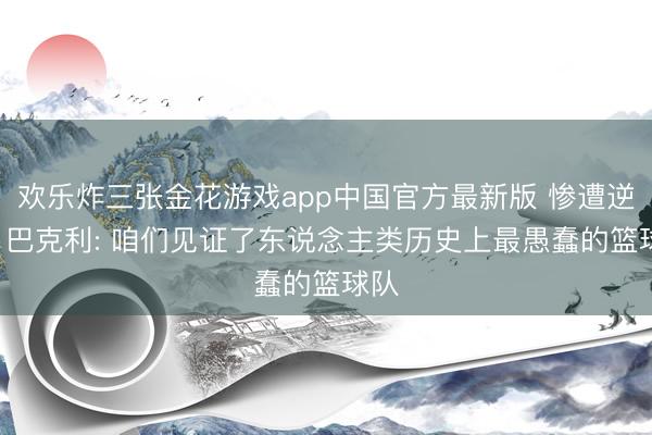 欢乐炸三张金花游戏app中国官方最新版 惨遭逆转! 巴克利: 咱们见证了东说念主类历史上最愚蠢的篮球队