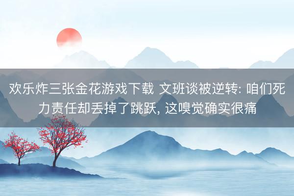 欢乐炸三张金花游戏下载 文班谈被逆转: 咱们死力责任却丢掉了跳跃， 这嗅觉确实很痛