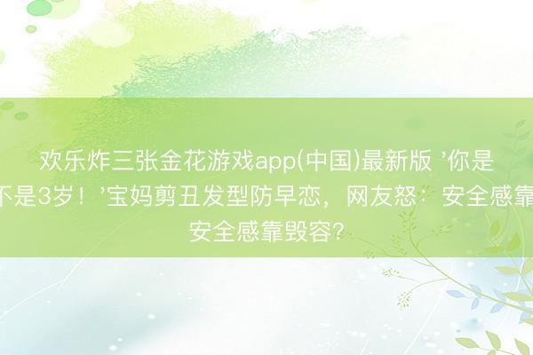 欢乐炸三张金花游戏app(中国)最新版 '你是30岁不是3岁！'宝妈剪丑发型防早恋，网友怒：安全感靠毁容？