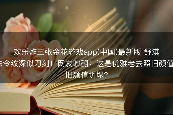 欢乐炸三张金花游戏app(中国)最新版 舒淇生图法令纹深似刀刻！网友吵翻：这是优雅老去照旧颜值坍塌？