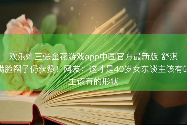 欢乐炸三张金花游戏app中国官方最新版 舒淇笑出满脸褶子仍获赞！网友：这才是40岁女东谈主该有的形状