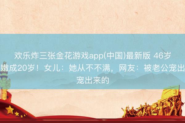 欢乐炸三张金花游戏app(中国)最新版 46岁姆妈嫩成20岁！女儿：她从不不满，网友：被老公宠出来的