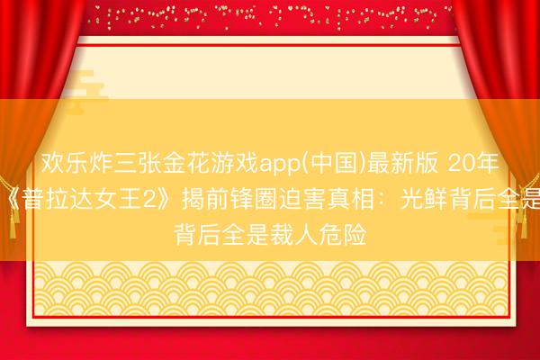 欢乐炸三张金花游戏app(中国)最新版 20年后追思！《普拉达女王2》揭前锋圈迫害真相：光鲜背后全是裁人危险