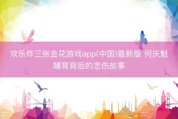欢乐炸三张金花游戏app(中国)最新版 何庆魁哺育背后的悲伤故事
