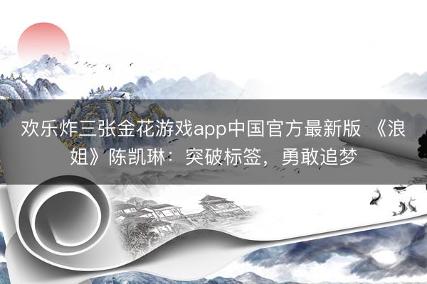 欢乐炸三张金花游戏app中国官方最新版 《浪姐》陈凯琳：突破标签，勇敢追梦