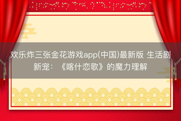 欢乐炸三张金花游戏app(中国)最新版 生活剧新宠：《喀什恋歌》的魔力理解