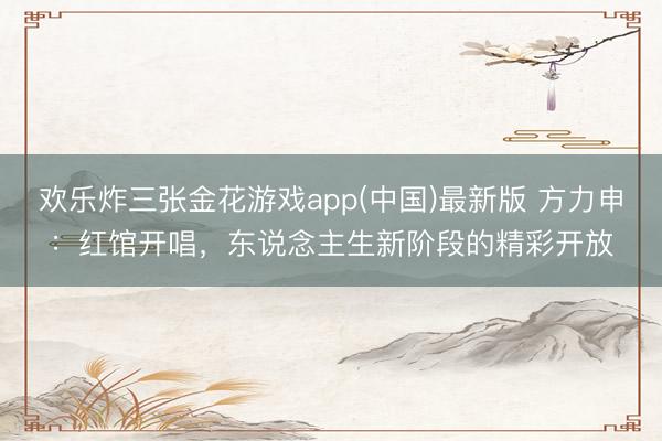 欢乐炸三张金花游戏app(中国)最新版 方力申：红馆开唱，东说念主生新阶段的精彩开放
