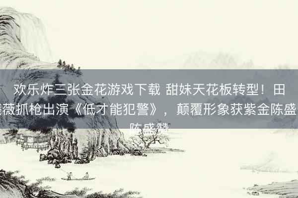 欢乐炸三张金花游戏下载 甜妹天花板转型！田曦薇抓枪出演《低才能犯警》，颠覆形象获紫金陈盛赞
