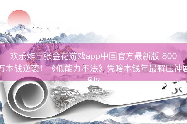 欢乐炸三张金花游戏app中国官方最新版 8000万本钱逆袭！《低能力不法》凭啥本钱年最解压神剧？