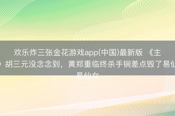 欢乐炸三张金花游戏app(中国)最新版 《主角》胡三元没念念到，黄郑重临终杀手锏差点毁了易仙女