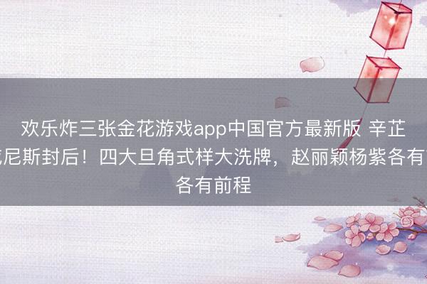 欢乐炸三张金花游戏app中国官方最新版 辛芷蕾威尼斯封后！四大旦角式样大洗牌，赵丽颖杨紫各有前程