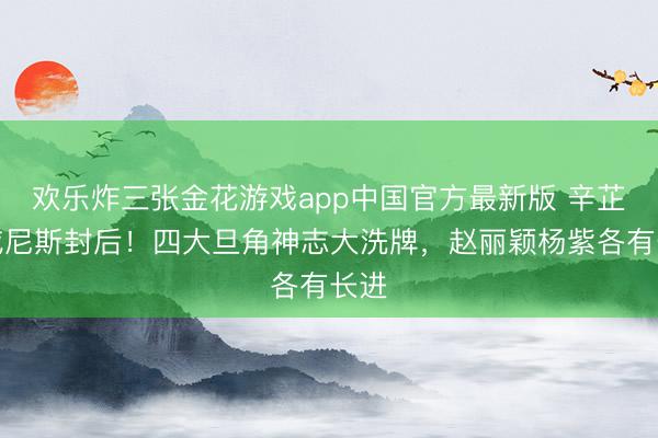 欢乐炸三张金花游戏app中国官方最新版 辛芷蕾威尼斯封后！四大旦角神志大洗牌，赵丽颖杨紫各有长进