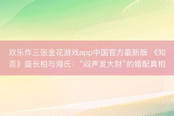 欢乐炸三张金花游戏app中国官方最新版 《知否》盛长柏与海氏：“闷声发大财”的婚配真相