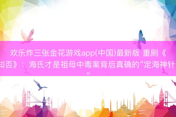 欢乐炸三张金花游戏app(中国)最新版 重刷《知否》：海氏才是祖母中毒案背后真确的“定海神针”