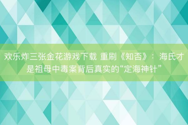 欢乐炸三张金花游戏下载 重刷《知否》：海氏才是祖母中毒案背后真实的“定海神针”