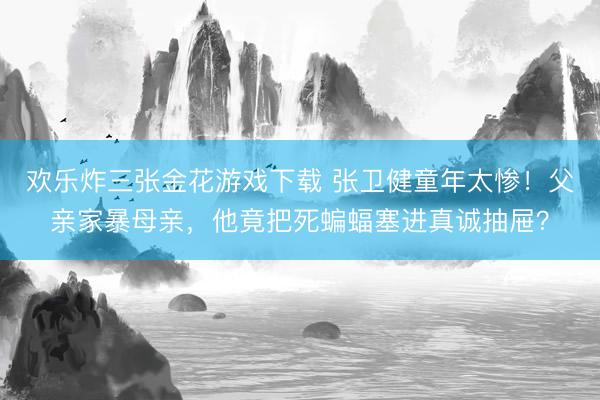 欢乐炸三张金花游戏下载 张卫健童年太惨！父亲家暴母亲，他竟把死蝙蝠塞进真诚抽屉？