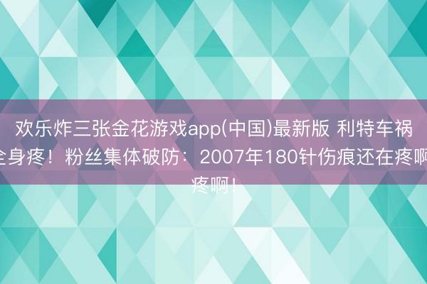 欢乐炸三张金花游戏app(中国)最新版 利特车祸全身疼！粉丝集体破防：2007年180针伤痕还在疼啊！