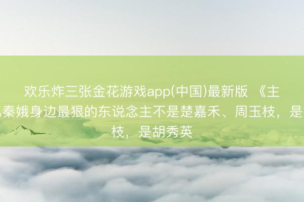 欢乐炸三张金花游戏app(中国)最新版 《主角》忆秦娥身边最狠的东说念主不是楚嘉禾、周玉枝，是胡秀英